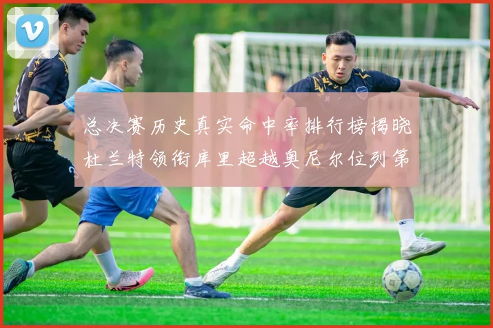 总决赛历史真实命中率排行榜揭晓杜兰特领衔库里超越奥尼尔位列第11