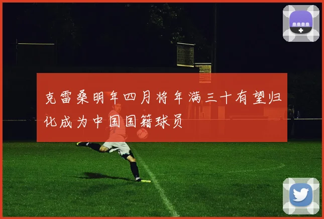 克雷桑明年四月将年满三十有望归化成为中国国籍球员
