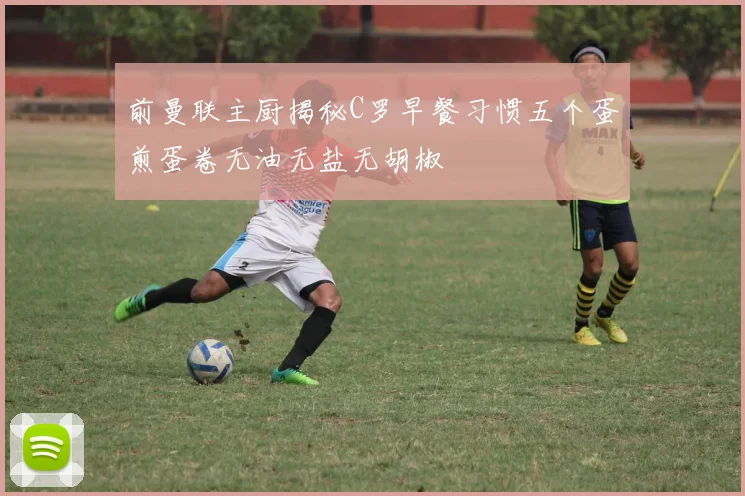 前曼联主厨揭秘C罗早餐习惯五个蛋煎蛋卷无油无盐无胡椒