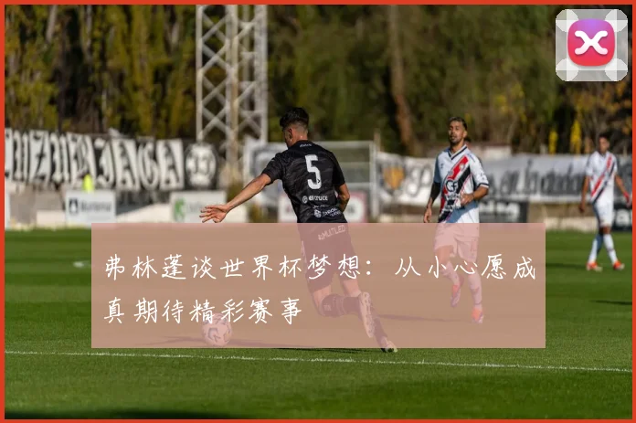 弗林蓬谈世界杯梦想：从小心愿成真期待精彩赛事