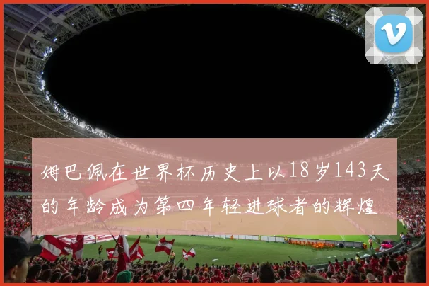 姆巴佩在世界杯历史上以18岁143天的年龄成为第四年轻进球者的辉煌时刻