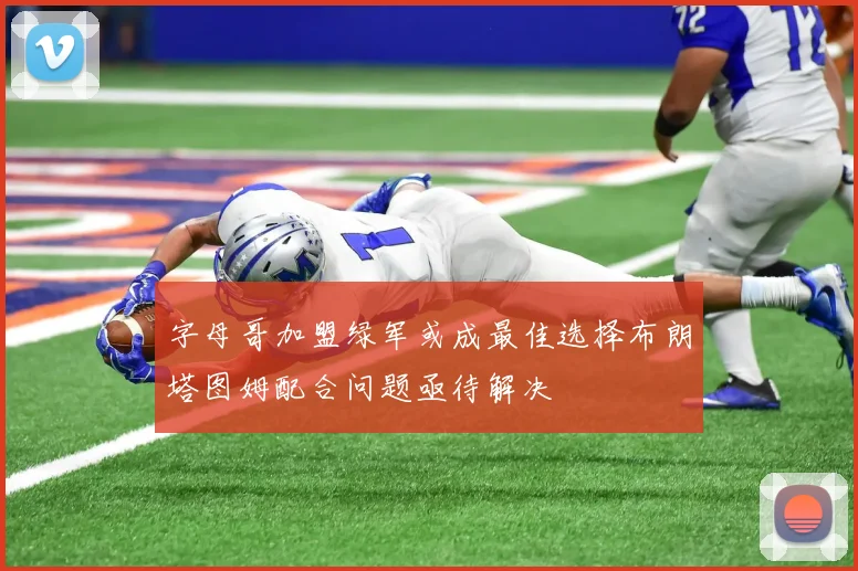 字母哥加盟绿军或成最佳选择布朗塔图姆配合问题亟待解决