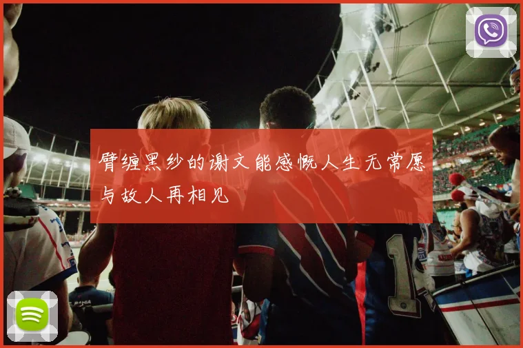 臂缠黑纱的谢文能感慨人生无常愿与故人再相见