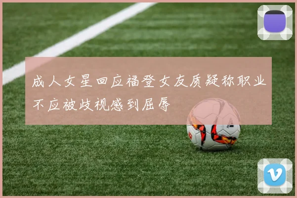 成人女星回应福登女友质疑称职业不应被歧视感到屈辱