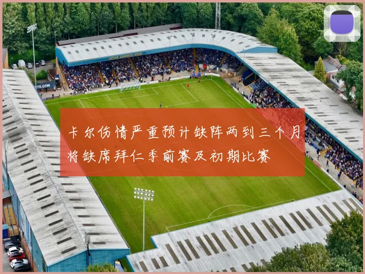 卡尔伤情严重预计缺阵两到三个月将缺席拜仁季前赛及初期比赛
