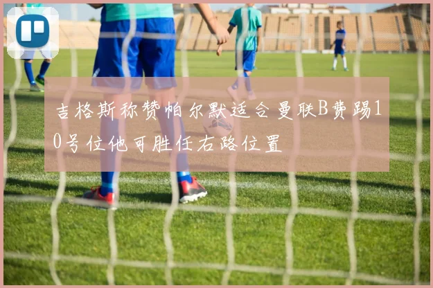 吉格斯称赞帕尔默适合曼联B费踢10号位他可胜任右路位置