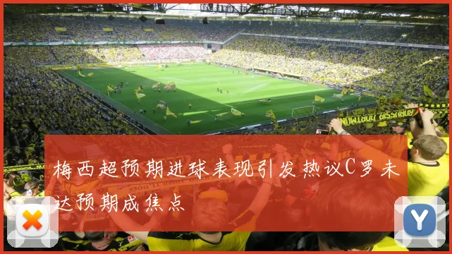 梅西超预期进球表现引发热议C罗未达预期成焦点