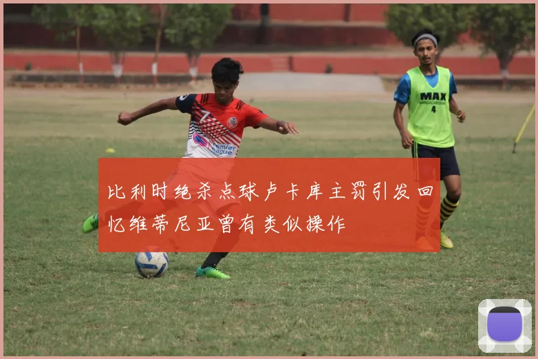 比利时绝杀点球卢卡库主罚引发回忆维蒂尼亚曾有类似操作