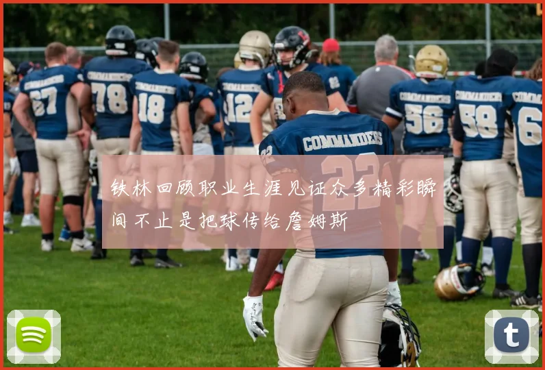 铁林回顾职业生涯见证众多精彩瞬间不止是把球传给詹姆斯