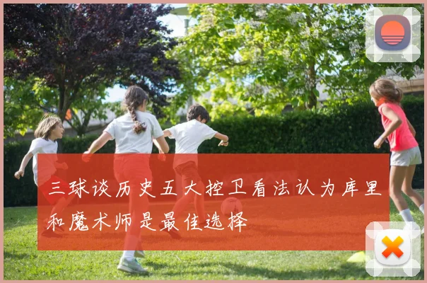 三球谈历史五大控卫看法认为库里和魔术师是最佳选择
