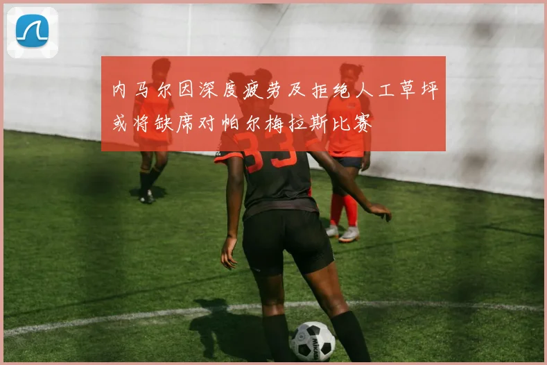 内马尔因深度疲劳及拒绝人工草坪或将缺席对帕尔梅拉斯比赛