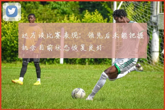 达万谈比赛表现：领先后未能把握机会目前状态恢复良好