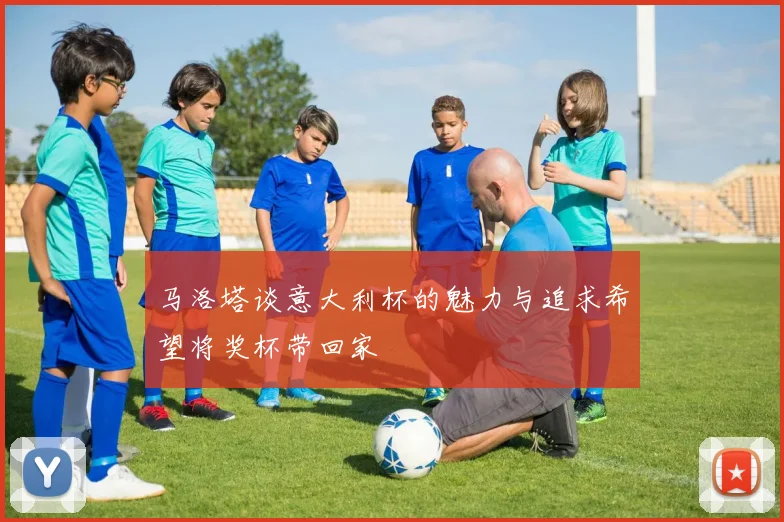 马洛塔谈意大利杯的魅力与追求希望将奖杯带回家
