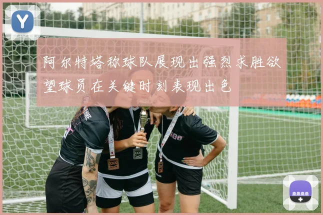 阿尔特塔称球队展现出强烈求胜欲望球员在关键时刻表现出色